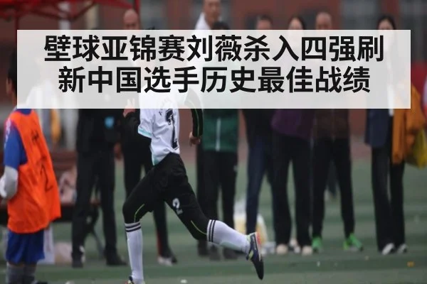 壁球亚锦赛刘薇杀入四强刷新中国选手历史最佳战绩