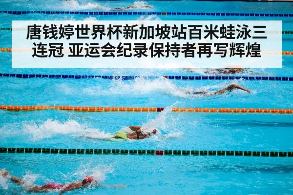 唐钱婷世界杯新加坡站百米蛙泳三连冠 亚运会纪录保持者再写辉煌