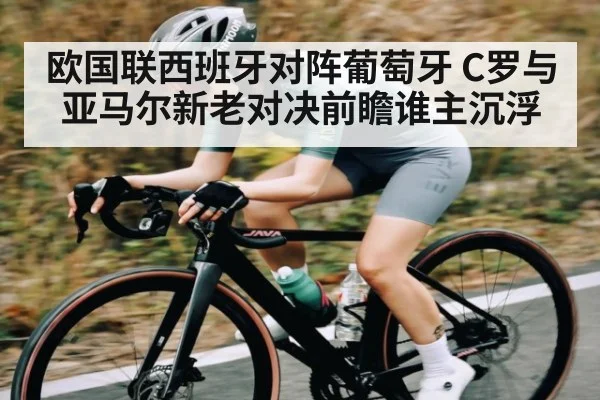 欧国联西班牙对阵葡萄牙 C罗与亚马尔新老对决前瞻谁主沉浮