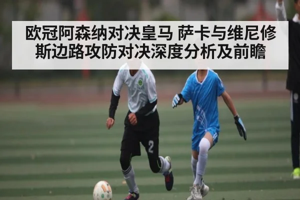 欧冠阿森纳对决皇马 萨卡与维尼修斯边路攻防对决深度分析及前瞻