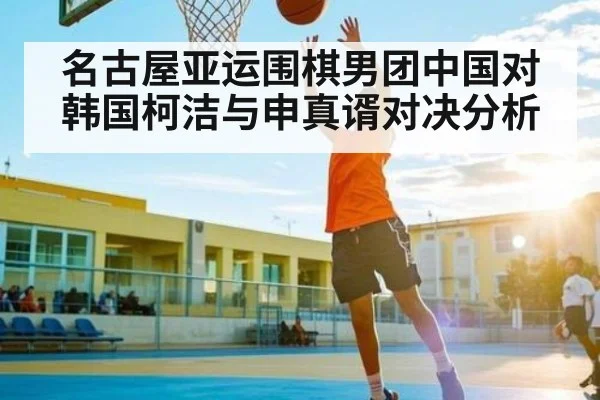名古屋亚运围棋男团中国对韩国柯洁与申真谞对决分析