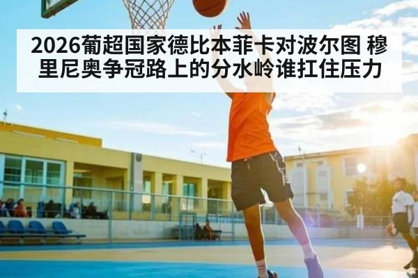 2026葡超国家德比本菲卡对波尔图 穆里尼奥争冠路上的分水岭谁扛住压力
