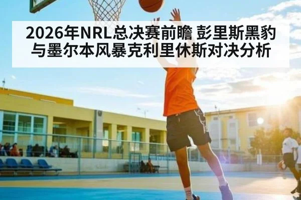 2026年NRL总决赛前瞻 彭里斯黑豹与墨尔本风暴克利里休斯对决分析