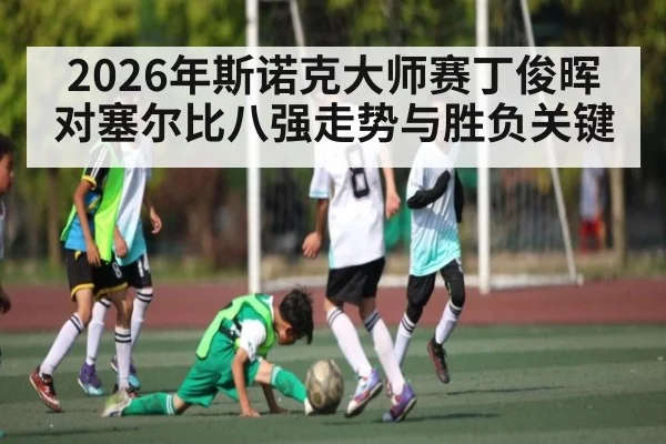 2026年斯诺克大师赛丁俊晖对塞尔比八强走势与胜负关键